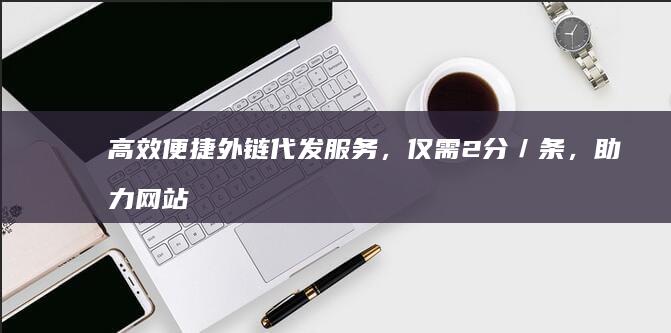 高效便捷外链代发服务，仅需2分／条，助力网站权威塑造